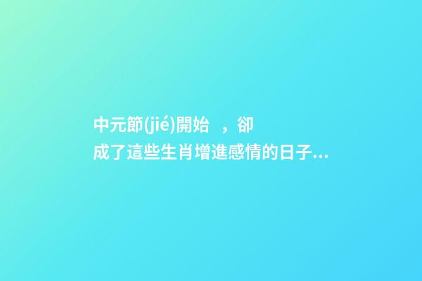 中元節(jié)開始，卻成了這些生肖增進感情的日子了？